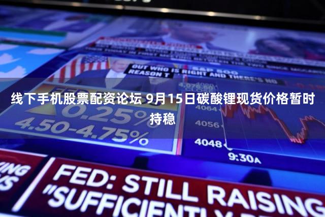 线下手机股票配资论坛 9月15日碳酸锂现货价格暂时持稳