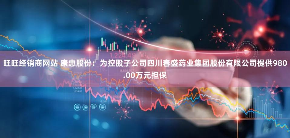 旺旺经销商网站 康惠股份:为控股子公司四川春盛药业集团股份有限公司提供980.00万元担保