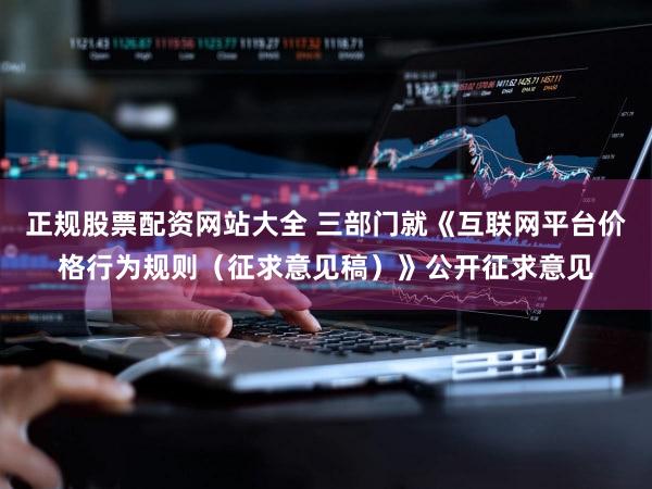 正规股票配资网站大全 三部门就《互联网平台价格行为规则(征求意见稿)》公开征求意见