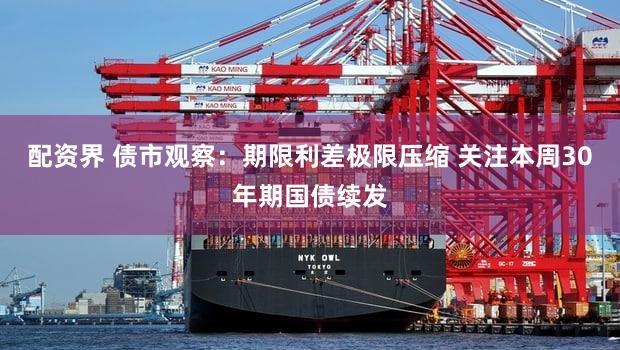 配资界 债市观察：期限利差极限压缩 关注本周30年期国债续发