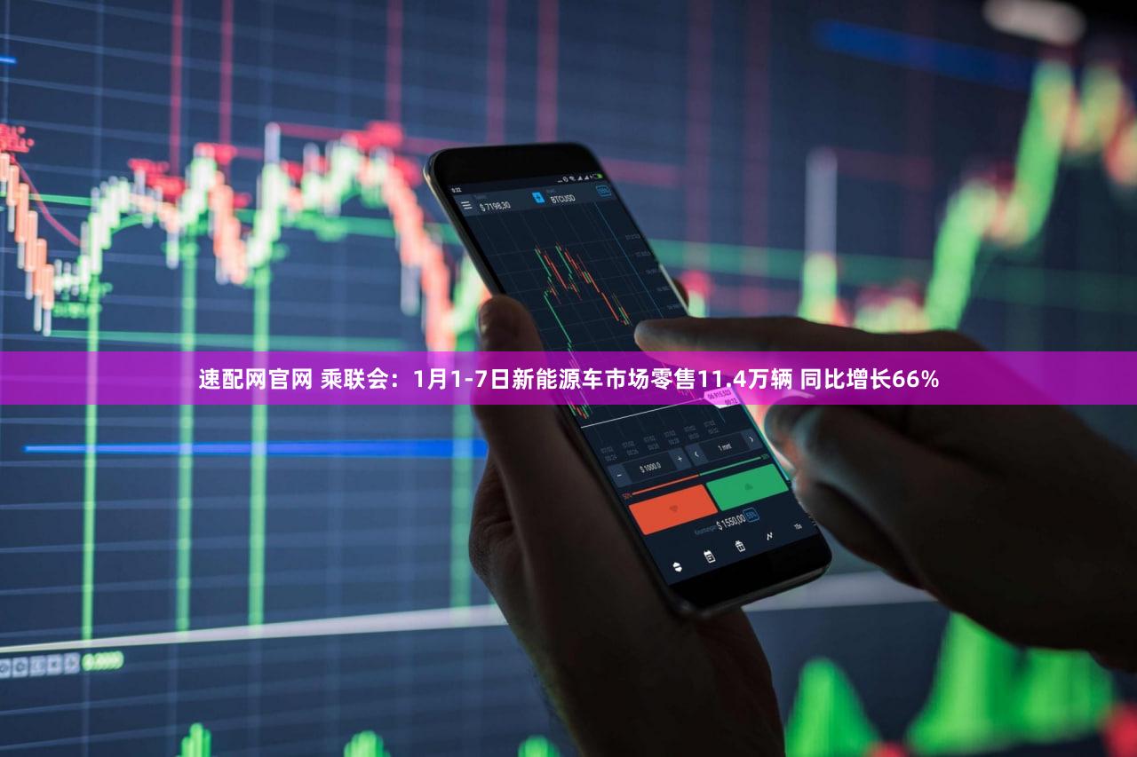 速配网官网 乘联会:1月1-7日新能源车市场零售11.4万辆 同比增长66%