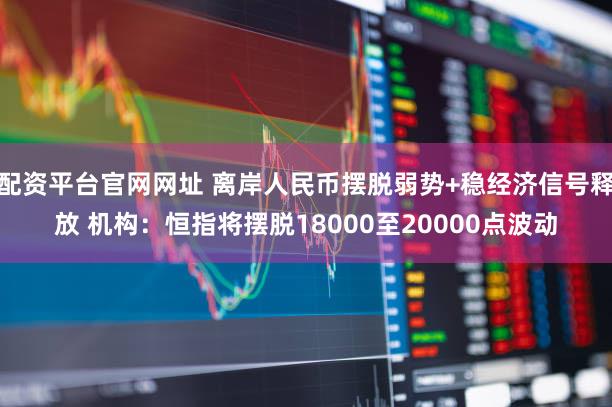 配资平台官网网址 离岸人民币摆脱弱势+稳经济信号释放 机构：恒指将摆脱18000至20000点波动
