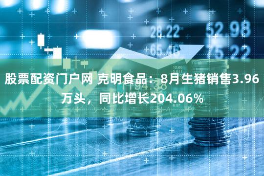 股票配资门户网 克明食品:8月生猪销售3.96万头,同比增长204.06%