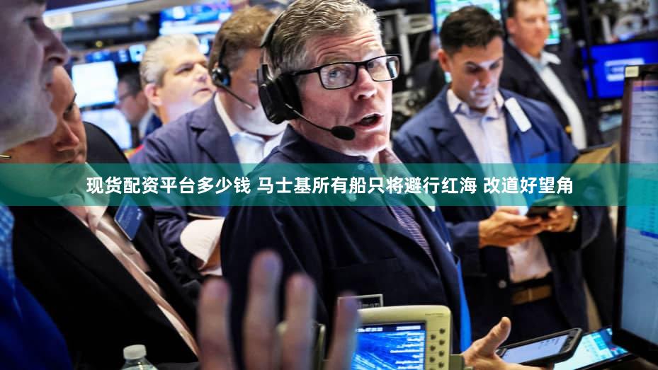 现货配资平台多少钱 马士基所有船只将避行红海 改道好望角