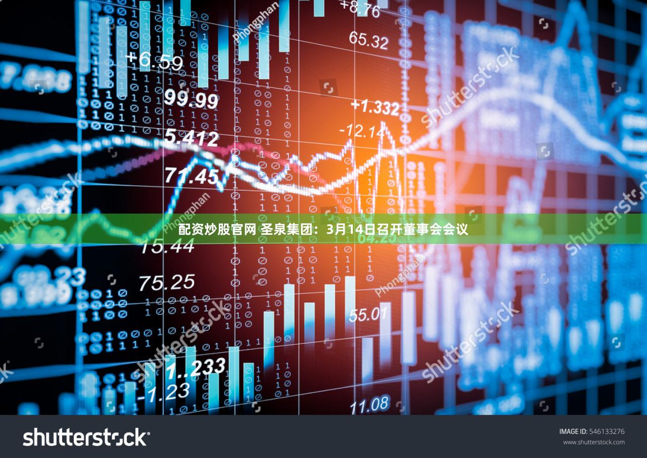 配资炒股官网 圣泉集团：3月14日召开董事会会议