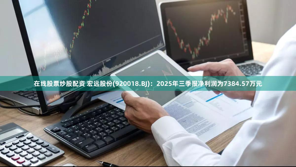 在线股票炒股配资 宏远股份(920018.BJ):2025年三季报净利润为7384.57万元