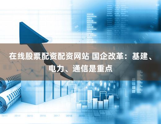在线股票配资配资网站 国企改革:基建、电力、通信是重点