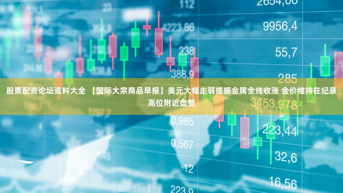 股票配资论坛资料大全 【国际大宗商品早报】美元大幅走弱提振金属全线收涨 金价维持在纪录高位附近盘整