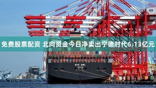 免费股票配资 北向资金今日净卖出宁德时代6.13亿元