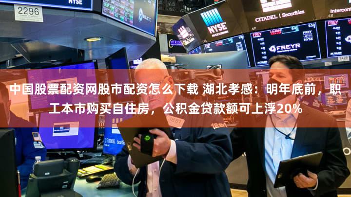 中国股票配资网股市配资怎么下载 湖北孝感:明年底前,职工本市购买自住房,公积金贷款额可上浮20%