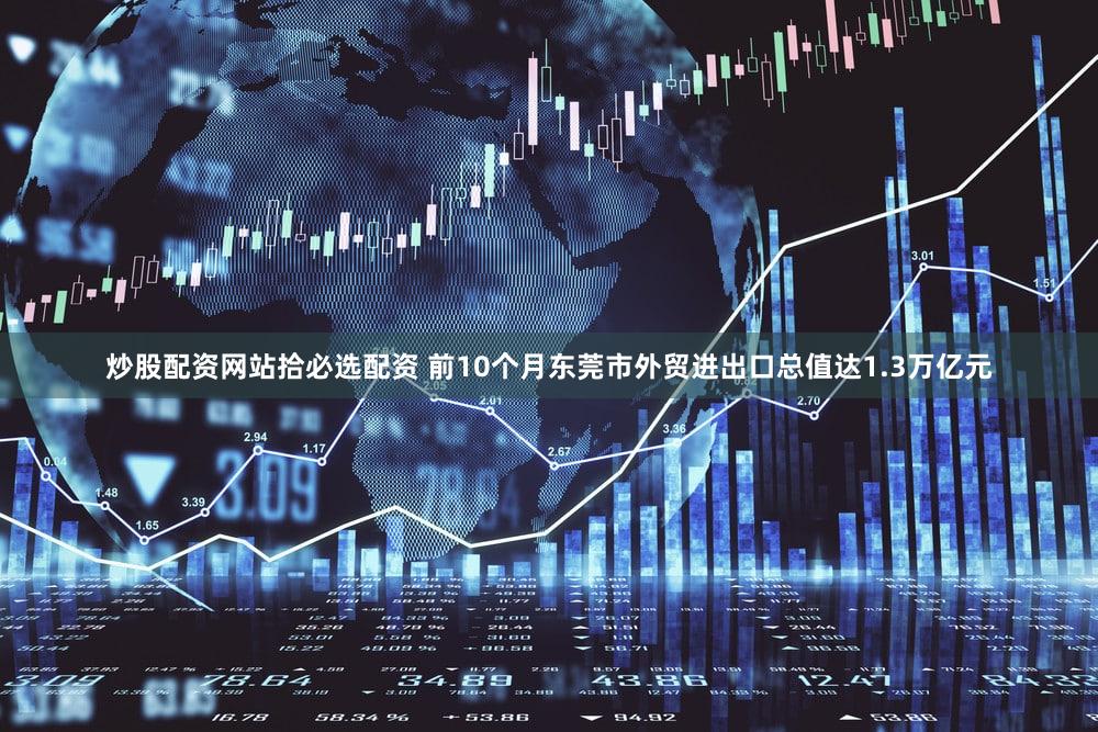 炒股配资网站拾必选配资 前10个月东莞市外贸进出口总值达1.3万亿元