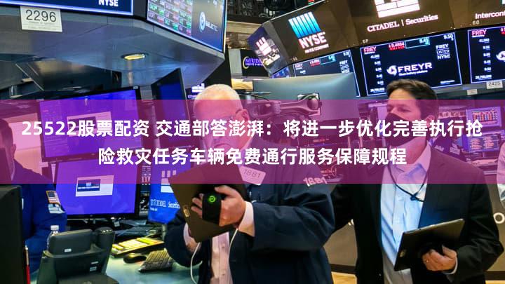 25522股票配资 交通部答澎湃:将进一步优化完善执行抢险救灾任务车辆免费通行服务保障规程