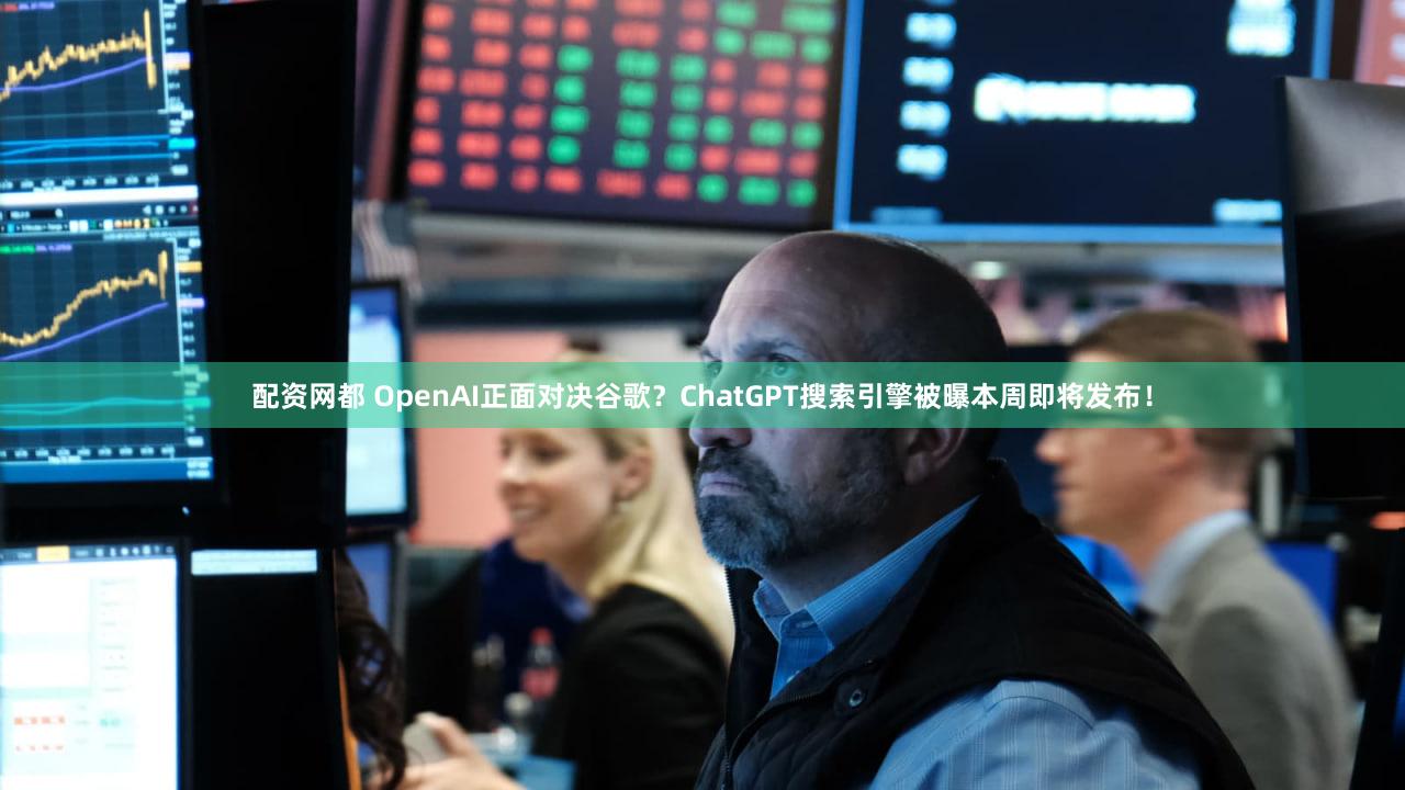 配资网都 OpenAI正面对决谷歌?ChatGPT搜索引擎被曝本周即将发布!