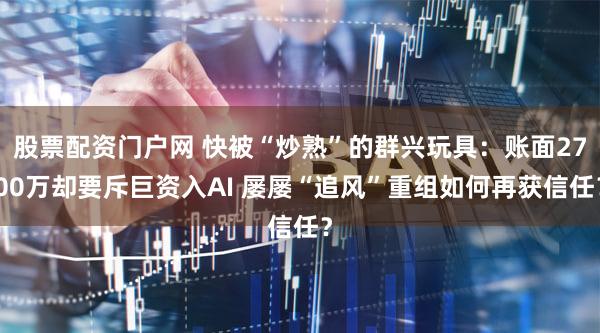 股票配资门户网 快被“炒熟”的群兴玩具:账面2700万却要斥巨资入AI 屡屡“追风”重组如何再获信任?
