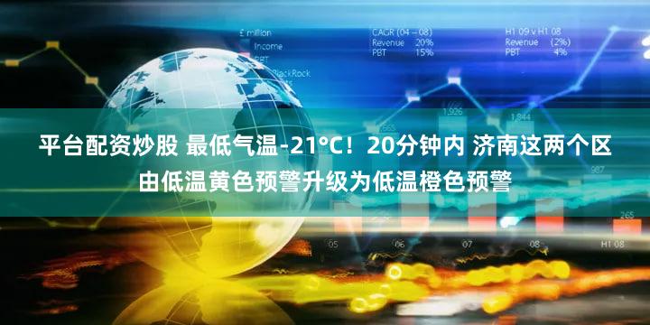 平台配资炒股 最低气温-21°C!20分钟内 济南这两个区由低温黄色预警升级为低温橙色预警