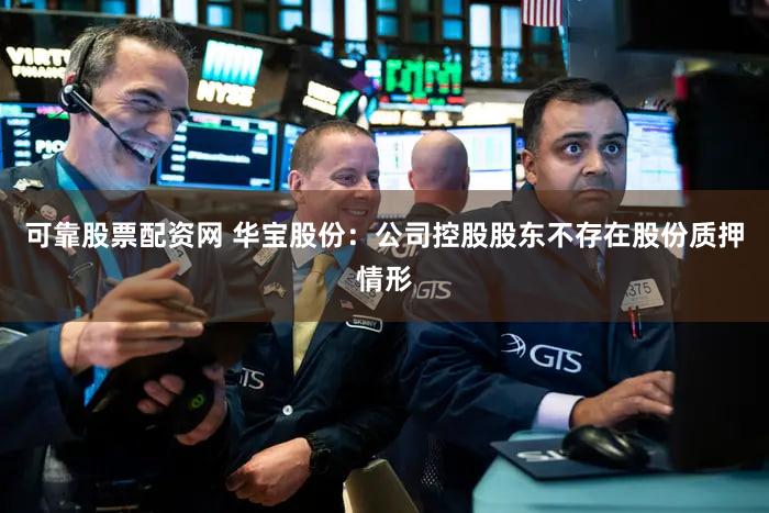 可靠股票配资网 华宝股份：公司控股股东不存在股份质押情形