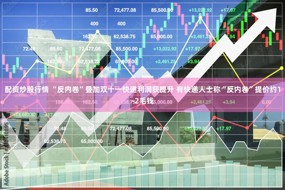 配资炒股行情 “反内卷”叠加双十一快递利润获提升 有快递人士称“反内卷”提价约1-2毛钱