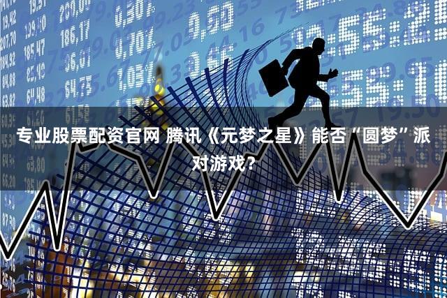 专业股票配资官网 腾讯《元梦之星》能否“圆梦”派对游戏?