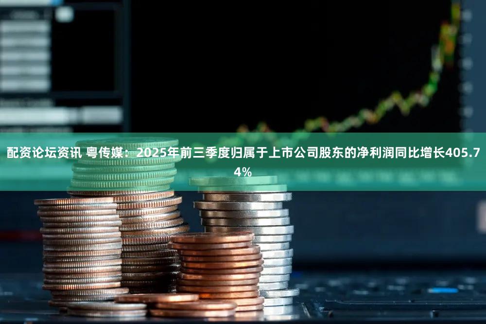 配资论坛资讯 粤传媒:2025年前三季度归属于上市公司股东的净利润同比增长405.74%