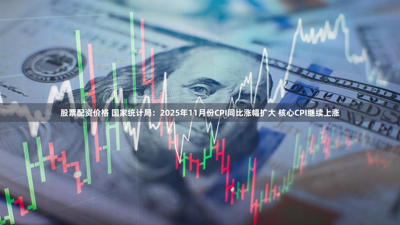 股票配资价格 国家统计局:2025年11月份CPI同比涨幅扩大 核心CPI继续上涨