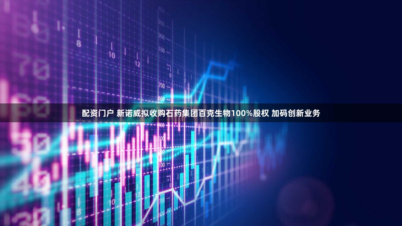 配资门户 新诺威拟收购石药集团百克生物100%股权 加码创新业务