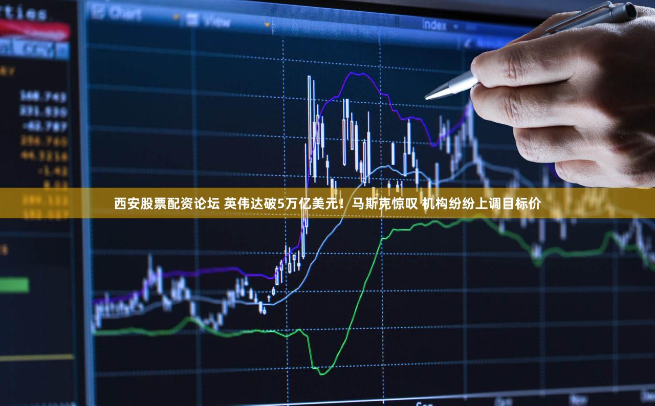 西安股票配资论坛 英伟达破5万亿美元！马斯克惊叹 机构纷纷上调目标价