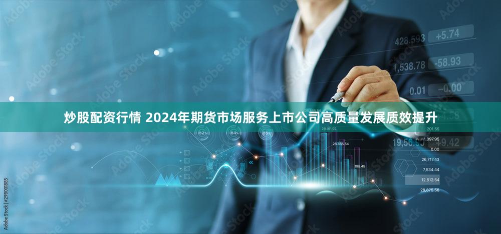 炒股配资行情 2024年期货市场服务上市公司高质量发展质效提升