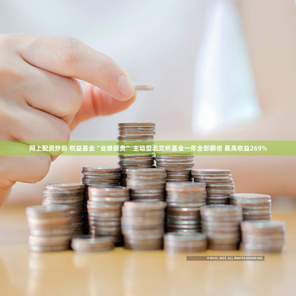 网上配资炒股 权益基金“业绩新贵” 主动型北交所基金一年全部翻倍 最高收益269%