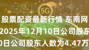 股票配资最新行情 东南网架：截至2025年12月10日公司股东人数为4.47万户
