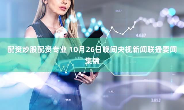 配资炒股配资专业 10月26日晚间央视新闻联播要闻集锦