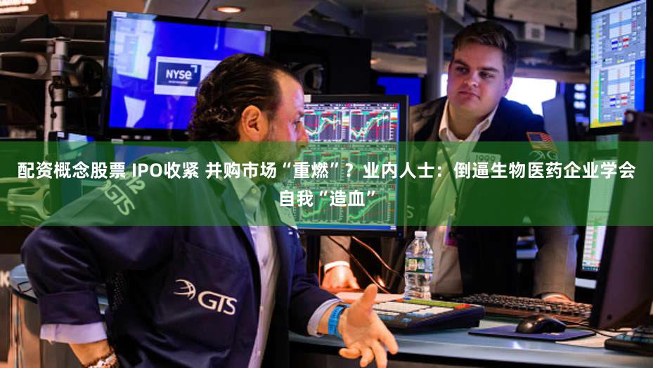 配资概念股票 IPO收紧 并购市场“重燃”？业内人士：倒逼生物医药企业学会自我“造血”