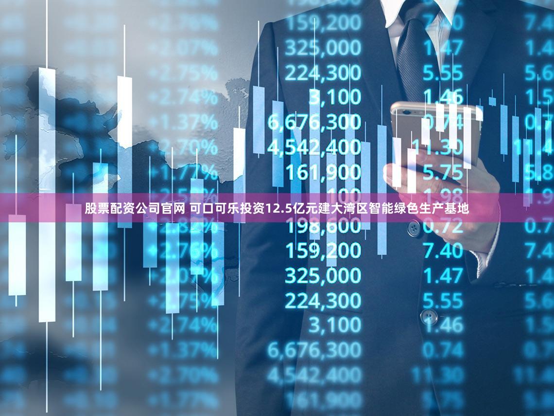 股票配资公司官网 可口可乐投资12.5亿元建大湾区智能绿色生产基地