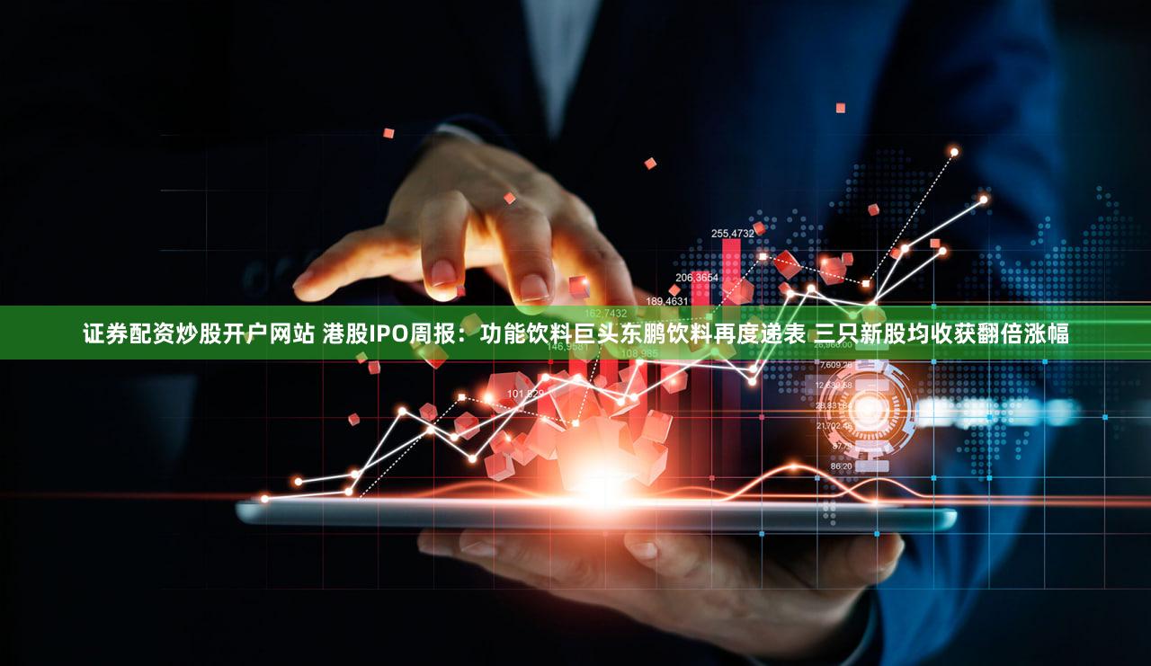 证券配资炒股开户网站 港股IPO周报：功能饮料巨头东鹏饮料再度递表 三只新股均收获翻倍涨幅