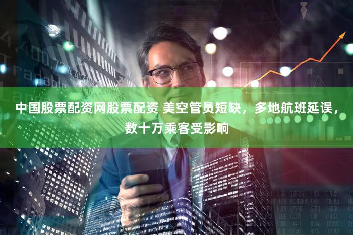 中国股票配资网股票配资 美空管员短缺，多地航班延误，数十万乘客受影响