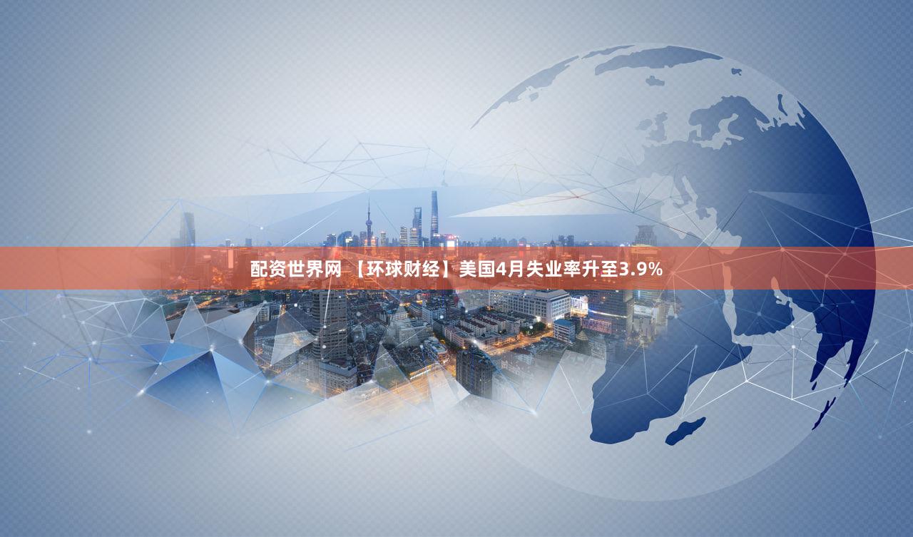 配资世界网 【环球财经】美国4月失业率升至3.9%