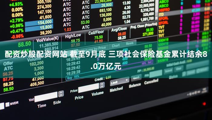 配资炒股配资网站 截至9月底 三项社会保险基金累计结余8.0万亿元