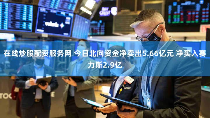 在线炒股配资服务网 今日北向资金净卖出5.66亿元 净买入赛力斯2.9亿