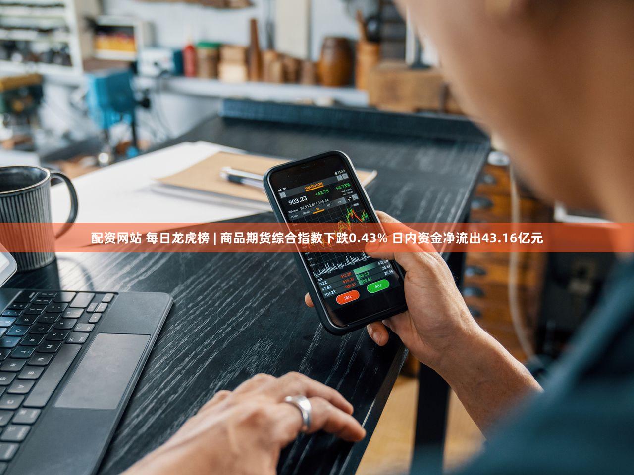 配资网站 每日龙虎榜 | 商品期货综合指数下跌0.43% 日内资金净流出43.16亿元