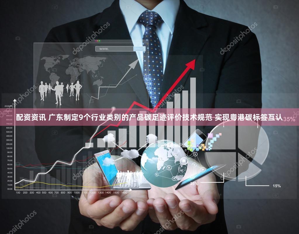 配资资讯 广东制定9个行业类别的产品碳足迹评价技术规范 实现粤港碳标签互认