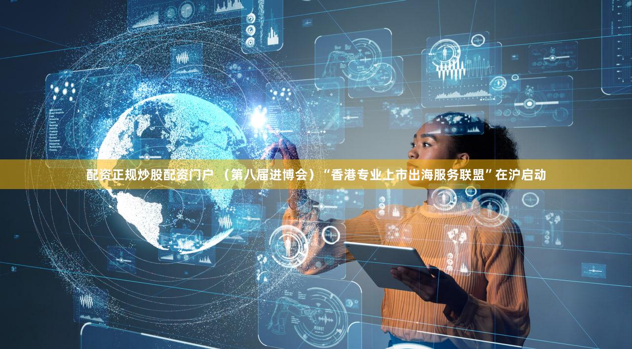 配资正规炒股配资门户 （第八届进博会）“香港专业上市出海服务联盟”在沪启动