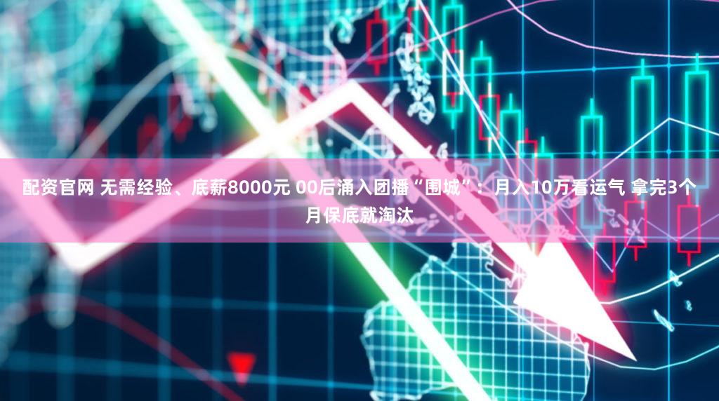 配资官网 无需经验、底薪8000元 00后涌入团播“围城”：月入10万看运气 拿完3个月保底就淘汰