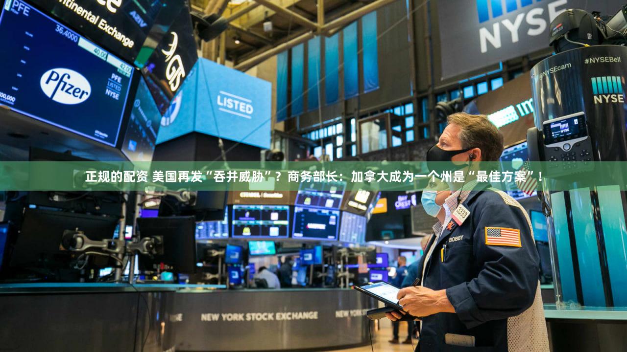 正规的配资 美国再发“吞并威胁”？商务部长：加拿大成为一个州是“最佳方案”！