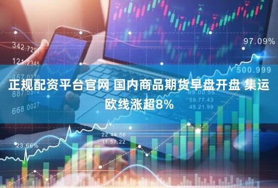 正规配资平台官网 国内商品期货早盘开盘 集运欧线涨超8%