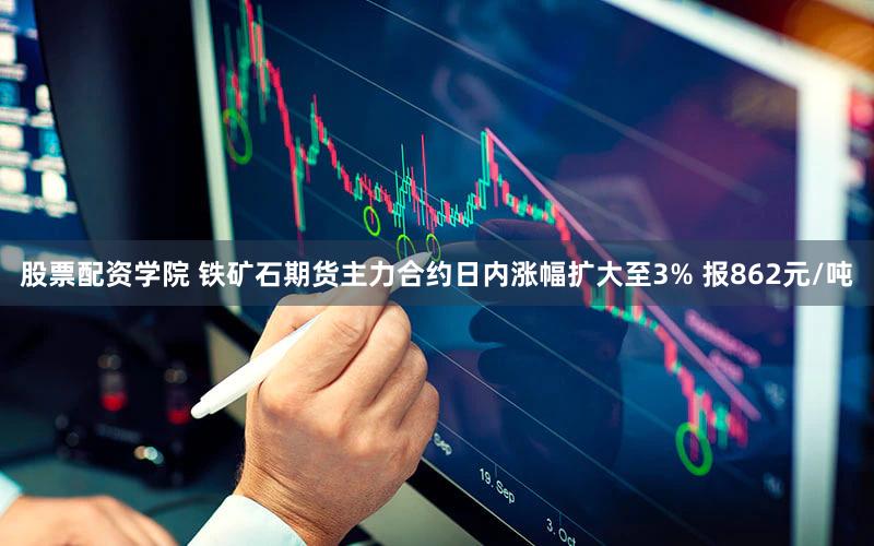 股票配资学院 铁矿石期货主力合约日内涨幅扩大至3% 报862元/吨