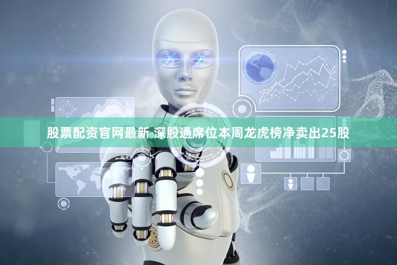 股票配资官网最新 深股通席位本周龙虎榜净卖出25股