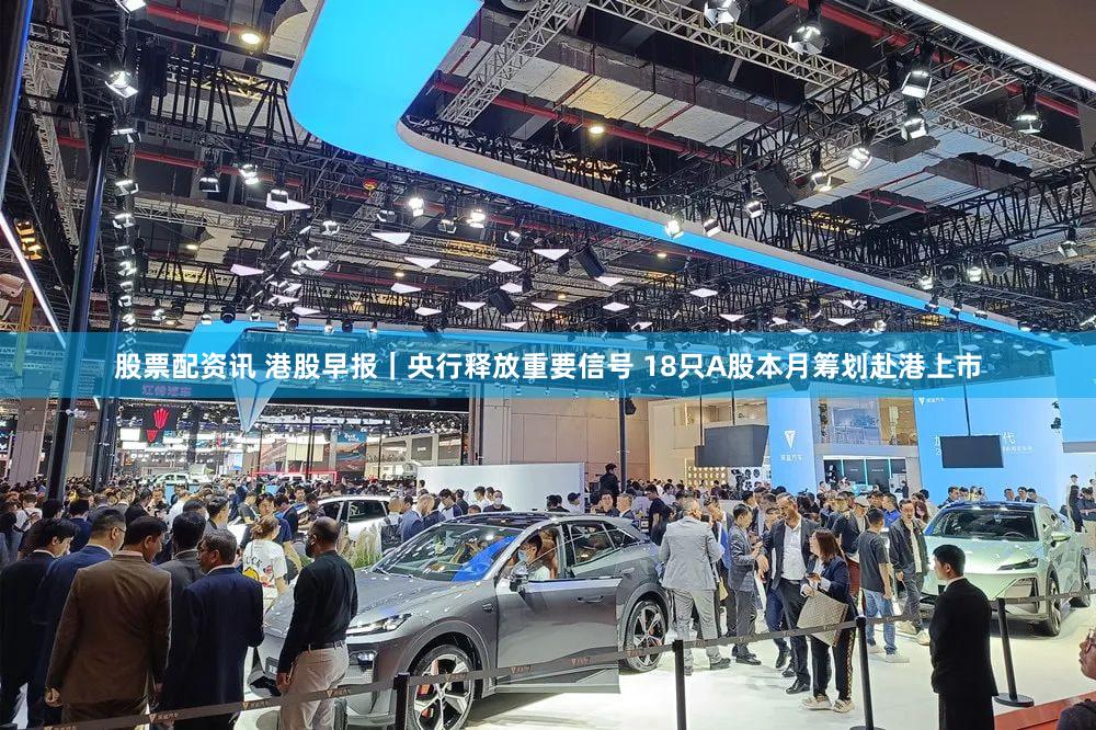 股票配资讯 港股早报｜央行释放重要信号 18只A股本月筹划赴港上市