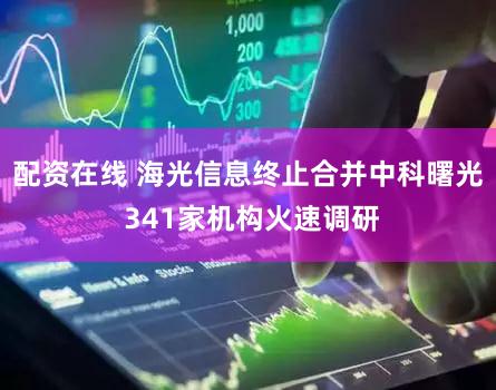 配资在线 海光信息终止合并中科曙光 341家机构火速调研