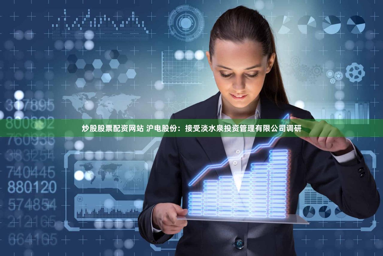 炒股股票配资网站 沪电股份：接受淡水泉投资管理有限公司调研