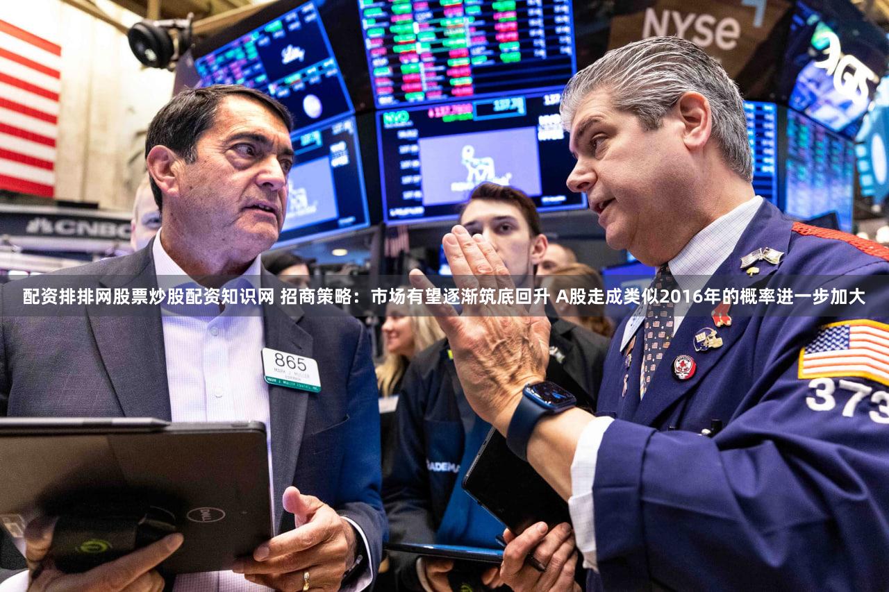 配资排排网股票炒股配资知识网 招商策略：市场有望逐渐筑底回升 A股走成类似2016年的概率进一步加大