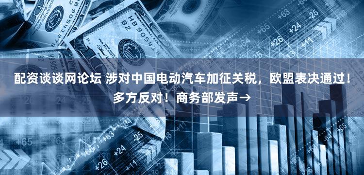 配资谈谈网论坛 涉对中国电动汽车加征关税，欧盟表决通过！多方反对！商务部发声→